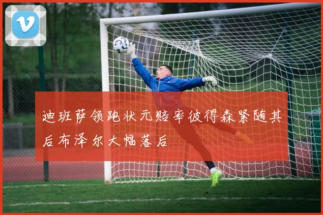 迪班萨领跑状元赔率彼得森紧随其后布泽尔大幅落后