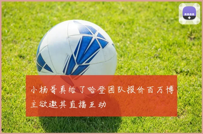 小杨哥真给了哈登团队报价百万博主欲邀其直播互动