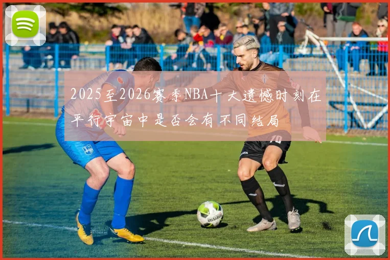2025至2026赛季NBA十大遗憾时刻在平行宇宙中是否会有不同结局