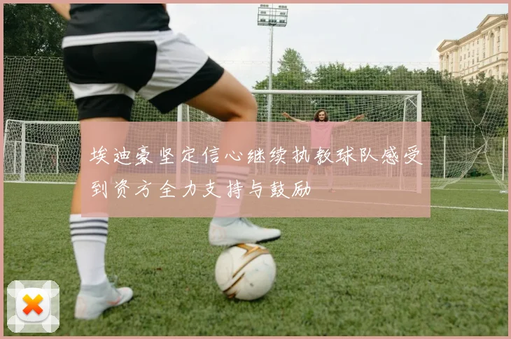 埃迪豪坚定信心继续执教球队感受到资方全力支持与鼓励