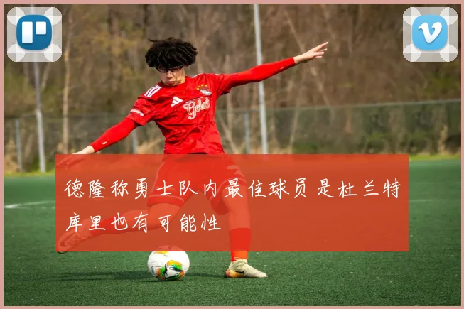 德隆称勇士队内最佳球员是杜兰特库里也有可能性