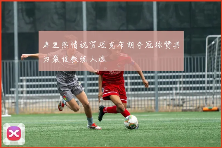库里热情祝贺迈克布朗夺冠称赞其为最佳教练人选