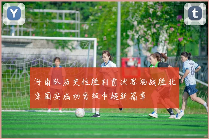 河南队历史性胜利首次客场战胜北京国安成功晋级中超新篇章