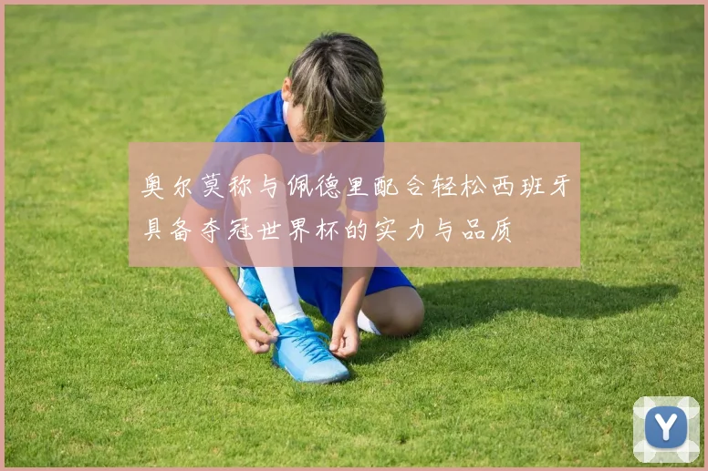 奥尔莫称与佩德里配合轻松西班牙具备夺冠世界杯的实力与品质