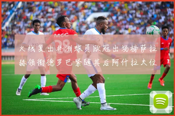 火线复出非洲球员欧冠出场榜萨拉赫领衔德罗巴紧随其后阿什拉夫位列第四