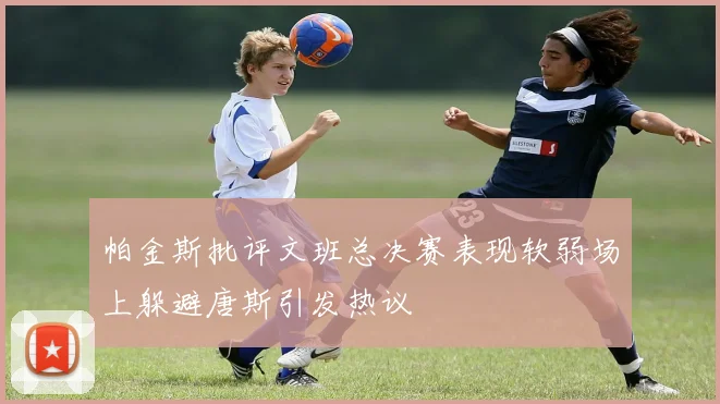 帕金斯批评文班总决赛表现软弱场上躲避唐斯引发热议