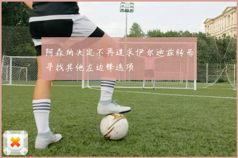 阿森纳决定不再追求伊尔迪兹转而寻找其他左边锋选项