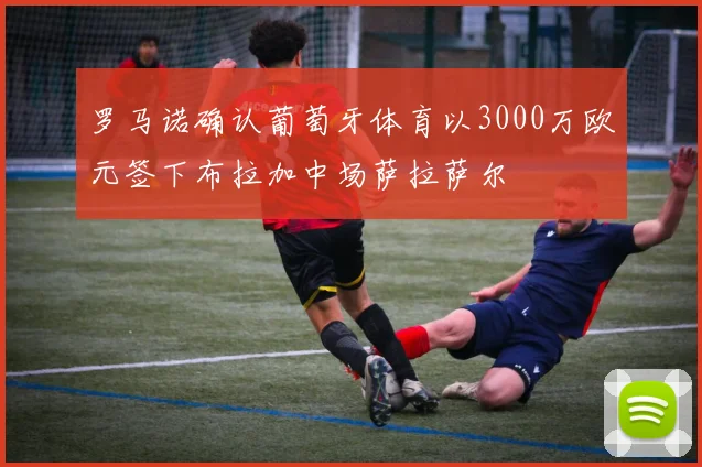 罗马诺确认葡萄牙体育以3000万欧元签下布拉加中场萨拉萨尔