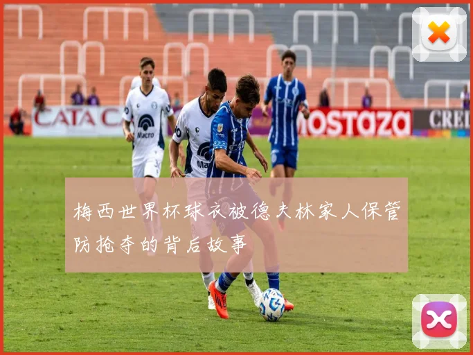 梅西世界杯球衣被德夫林家人保管防抢夺的背后故事