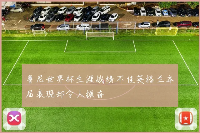 鲁尼世界杯生涯战绩不佳英格兰本届表现却令人振奋