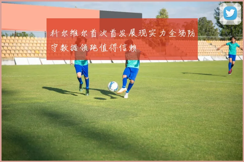 科尔维尔首次首发展现实力全场防守数据领跑值得信赖