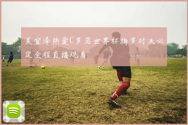 吴宜泽热爱C罗若世界杯梅罗对决必定全程直播观看