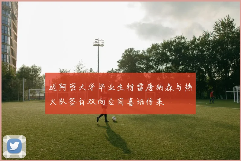 迈阿密大学毕业生特雷唐纳森与热火队签订双向合同喜讯传来