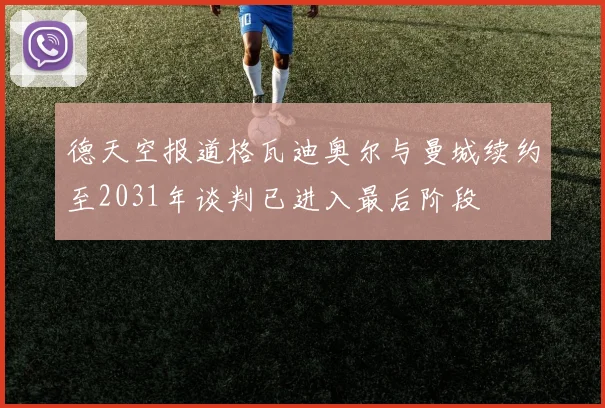 德天空报道格瓦迪奥尔与曼城续约至2031年谈判已进入最后阶段